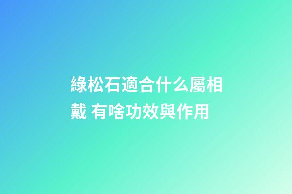 綠松石適合什么屬相戴 有啥功效與作用